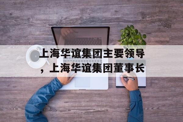 上海华谊集团主要领导，上海华谊集团董事长-第1张图片-