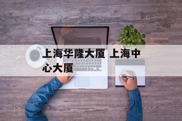 上海华隆大厦 上海中心大厦-第1张图片-