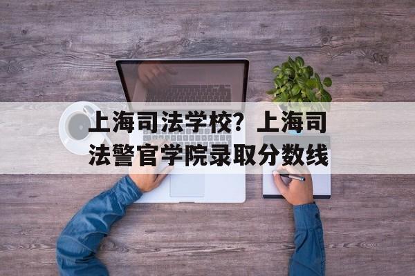 上海司法学校？上海司法警官学院录取分数线-第1张图片-