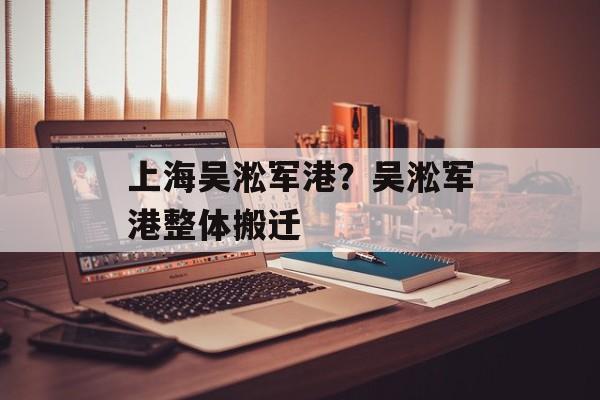 上海吴淞军港？吴淞军港整体搬迁-第1张图片-