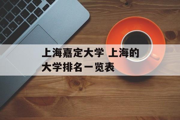 上海嘉定大学 上海的大学排名一览表-第1张图片-