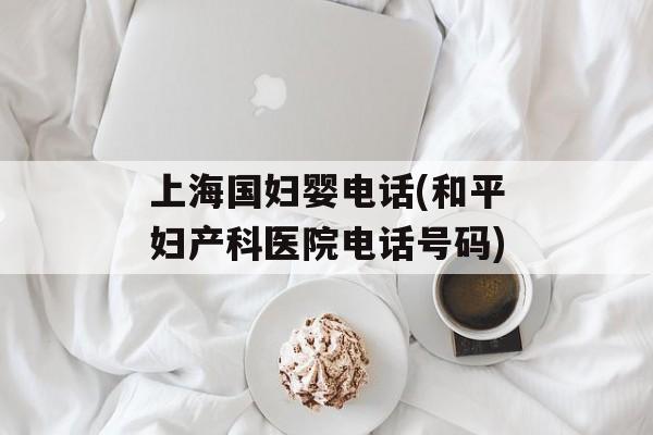 上海国妇婴电话(和平妇产科医院电话号码)-第1张图片-