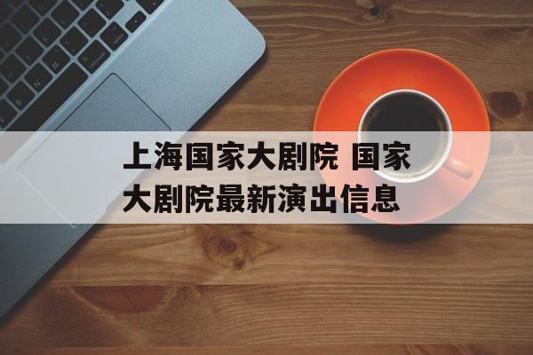 上海国家大剧院 国家大剧院最新演出信息-第1张图片-