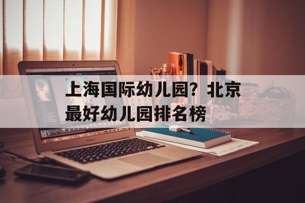 上海国际幼儿园？北京最好幼儿园排名榜-第1张图片-