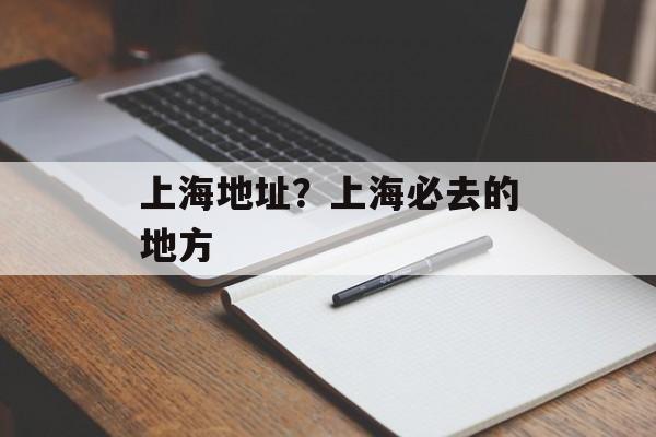 上海地址？上海必去的地方-第1张图片-