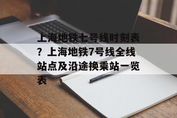 上海地铁七号线时刻表？上海地铁7号线全线站点及沿途换乘站一览表-第1张图片-