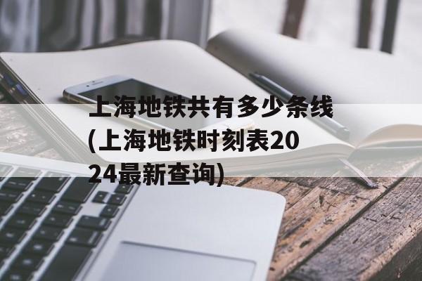 上海地铁共有多少条线(上海地铁时刻表2024最新查询)-第1张图片-