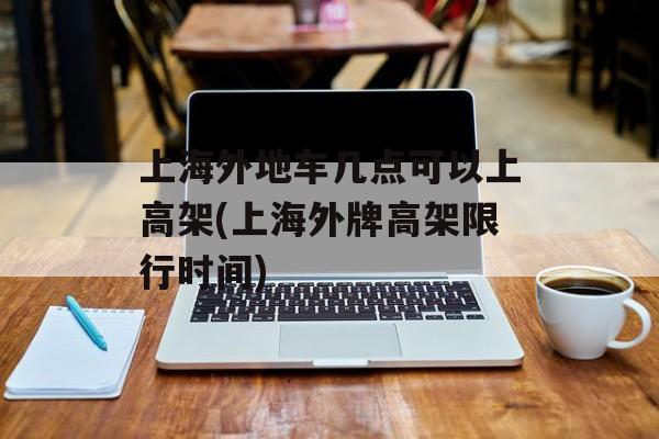 上海外地车几点可以上高架(上海外牌高架限行时间)-第1张图片-