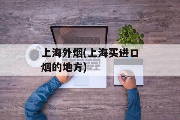 上海外烟(上海买进口烟的地方)-第1张图片-