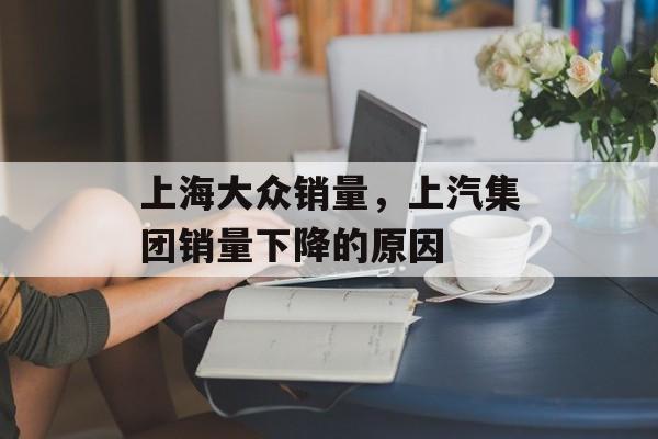 上海大众销量，上汽集团销量下降的原因-第1张图片-
