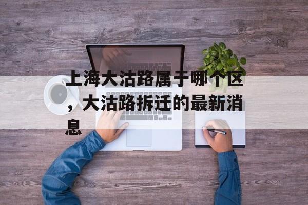 上海大沽路属于哪个区，大沽路拆迁的最新消息-第1张图片-