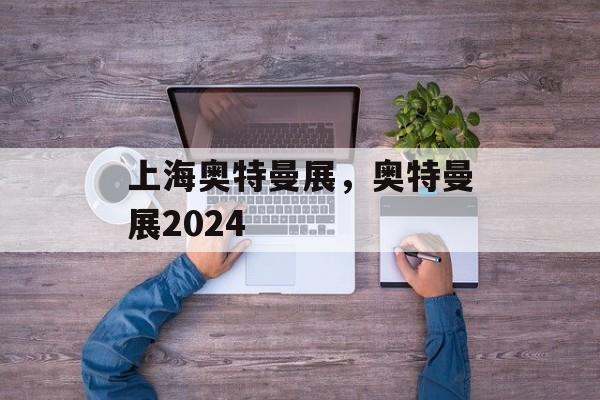 上海奥特曼展，奥特曼展2024-第1张图片-