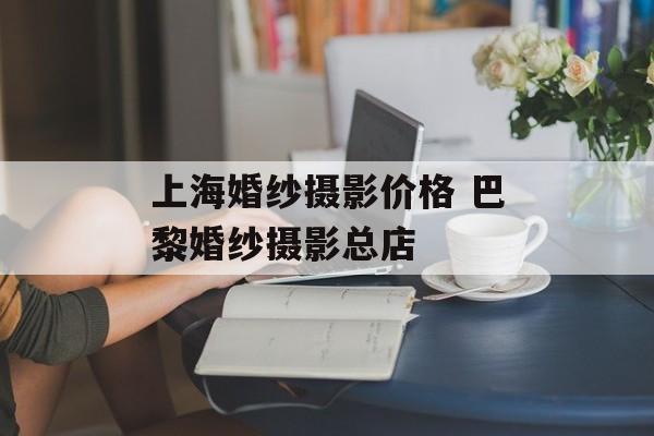 上海婚纱摄影价格 巴黎婚纱摄影总店-第1张图片-
