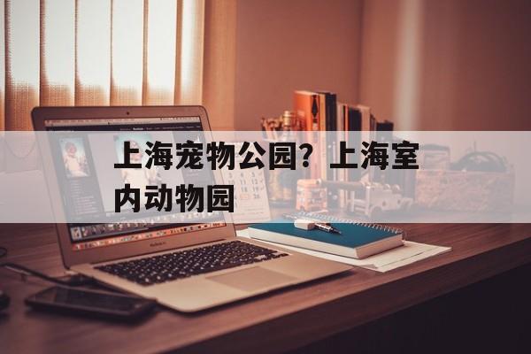 上海宠物公园？上海室内动物园-第1张图片-