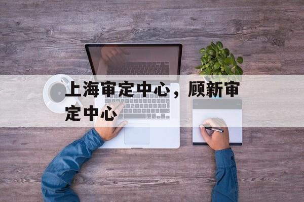 上海审定中心，顾新审定中心-第1张图片-