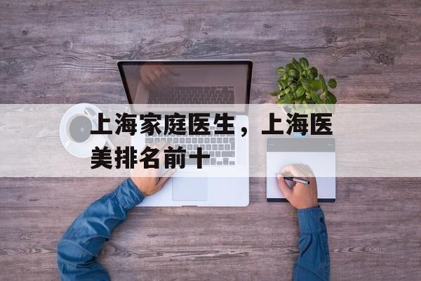 上海家庭医生，上海医美排名前十-第1张图片-