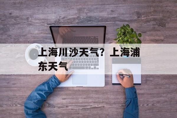 上海川沙天气？上海浦东天气-第1张图片-