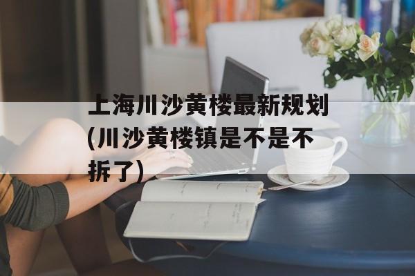 上海川沙黄楼最新规划(川沙黄楼镇是不是不拆了)-第1张图片-