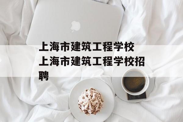 上海市建筑工程学校 上海市建筑工程学校招聘-第1张图片-