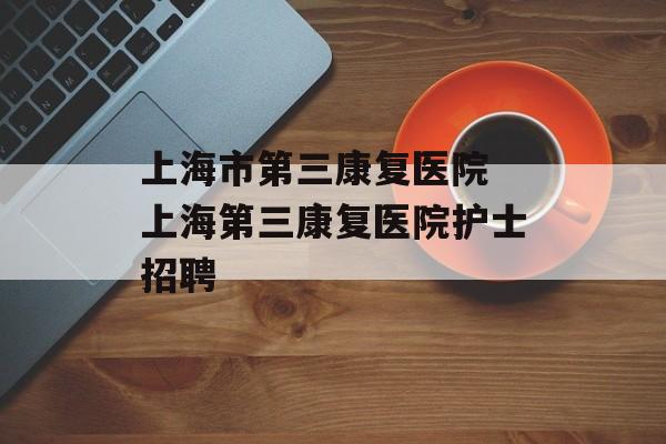 上海市第三康复医院 上海第三康复医院护士招聘-第1张图片-