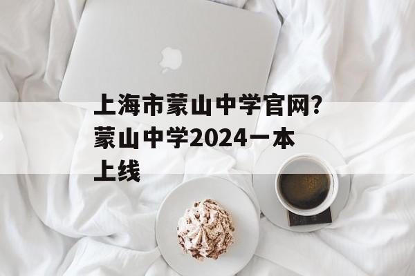 上海市蒙山中学官网？蒙山中学2024一本上线-第1张图片-