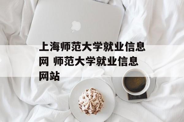 上海师范大学就业信息网 师范大学就业信息网站-第1张图片-