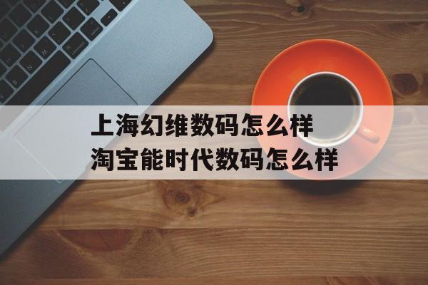 上海幻维数码怎么样 淘宝能时代数码怎么样-第1张图片-