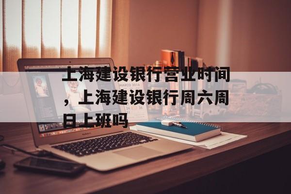 上海建设银行营业时间，上海建设银行周六周日上班吗-第1张图片-