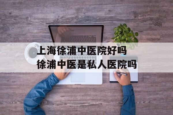 上海徐浦中医院好吗 徐浦中医是私人医院吗-第1张图片-