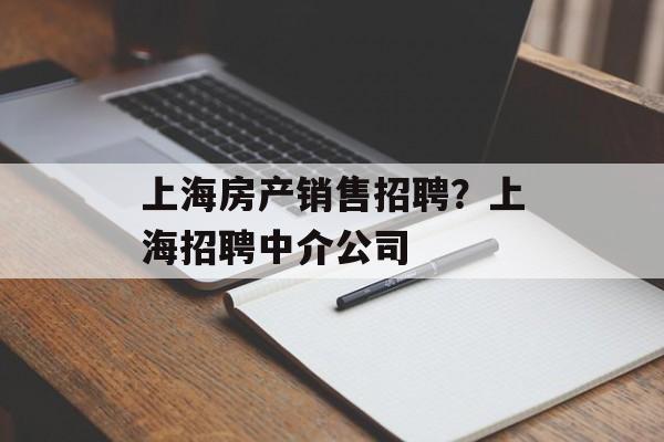上海房产销售招聘？上海招聘中介公司-第1张图片-