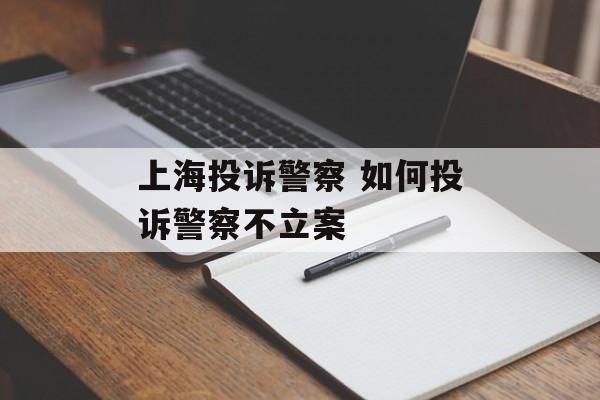 上海投诉警察 如何投诉警察不立案-第1张图片-