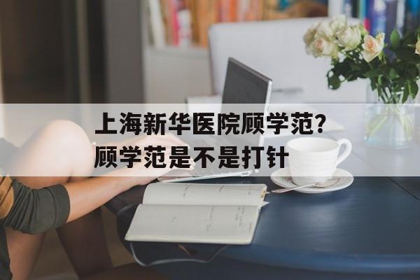 上海新华医院顾学范？顾学范是不是打针-第1张图片-