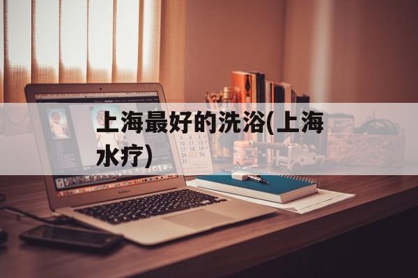 上海最好的洗浴(上海水疗)-第1张图片-