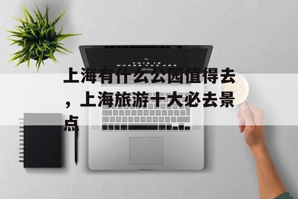 上海有什么公园值得去，上海旅游十大必去景点-第1张图片-