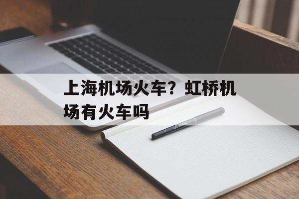 上海机场火车？虹桥机场有火车吗-第1张图片-