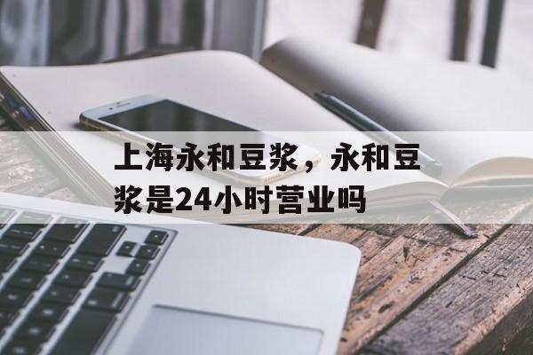 上海永和豆浆，永和豆浆是24小时营业吗-第1张图片-