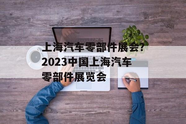 上海汽车零部件展会？2023中国上海汽车零部件展览会-第1张图片-