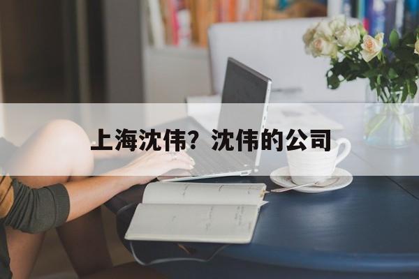 上海沈伟？沈伟的公司-第1张图片-