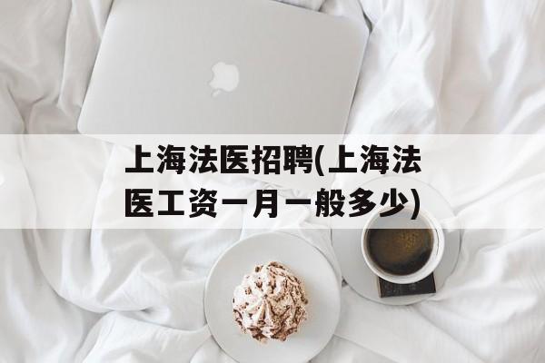 上海法医招聘(上海法医工资一月一般多少)-第1张图片-