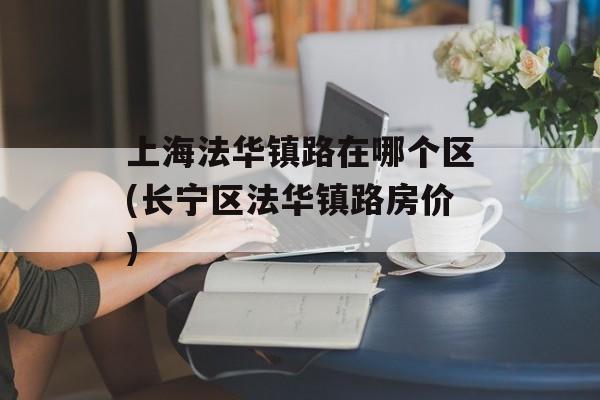 上海法华镇路在哪个区(长宁区法华镇路房价)-第1张图片-