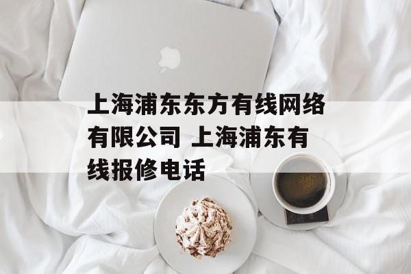上海浦东东方有线网络有限公司 上海浦东有线报修电话-第1张图片-