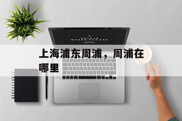 上海浦东周浦，周浦在哪里-第1张图片-