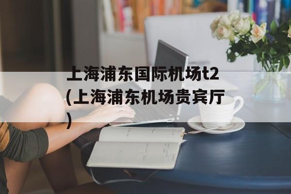 上海浦东国际机场t2(上海浦东机场贵宾厅)-第1张图片-