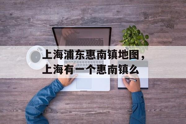 上海浦东惠南镇地图，上海有一个惠南镇么-第1张图片-