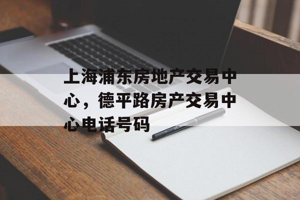 上海浦东房地产交易中心，德平路房产交易中心电话号码-第1张图片-