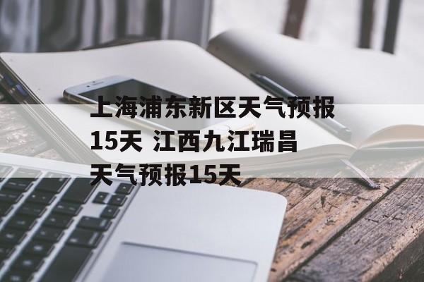 上海浦东新区天气预报15天 江西九江瑞昌天气预报15天-第1张图片-