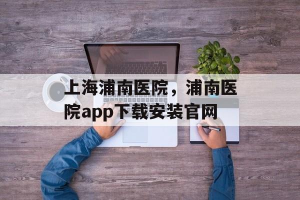 上海浦南医院，浦南医院app下载安装官网-第1张图片-