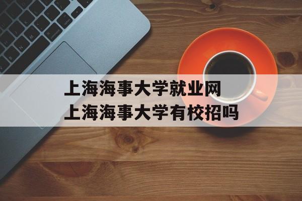 上海海事大学就业网 上海海事大学有校招吗-第1张图片-