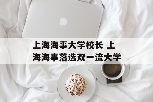 上海海事大学校长 上海海事落选双一流大学-第1张图片-