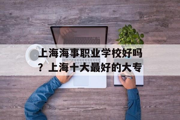 上海海事职业学校好吗？上海十大最好的大专-第1张图片-